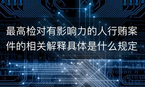 最高检对有影响力的人行贿案件的相关解释具体是什么规定
