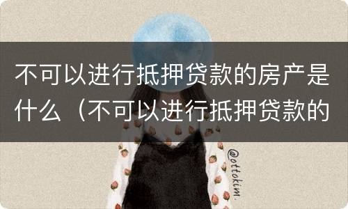 不可以进行抵押贷款的房产是什么（不可以进行抵押贷款的房产是什么情况）