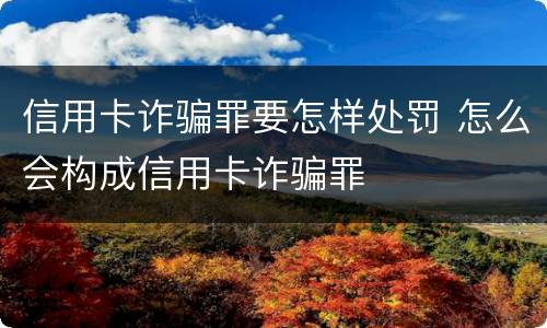 信用卡诈骗罪要怎样处罚 怎么会构成信用卡诈骗罪