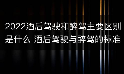 2022酒后驾驶和醉驾主要区别是什么 酒后驾驶与醉驾的标准