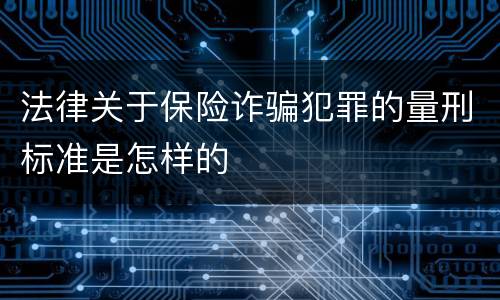 法律关于保险诈骗犯罪的量刑标准是怎样的