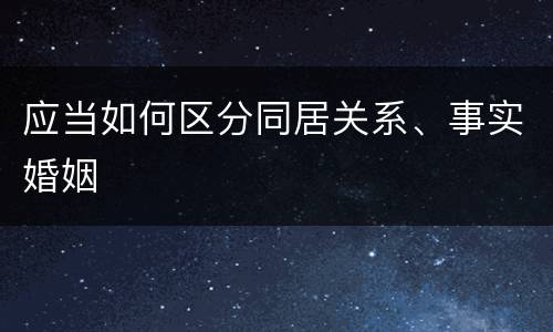 应当如何区分同居关系、事实婚姻