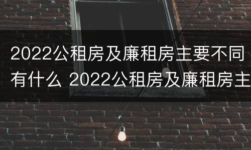 2022公租房及廉租房主要不同有什么 2022公租房及廉租房主要不同有什么区别