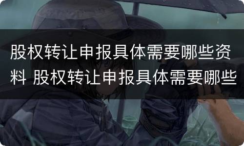 股权转让申报具体需要哪些资料 股权转让申报具体需要哪些资料呢