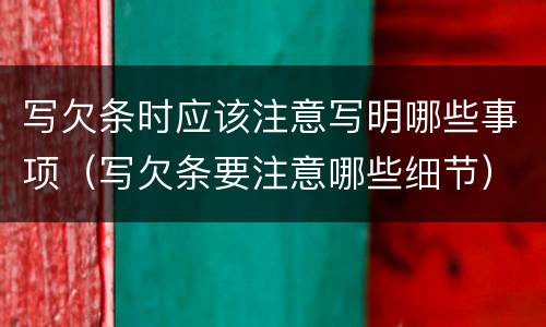 写欠条时应该注意写明哪些事项（写欠条要注意哪些细节）