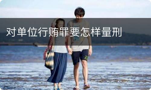 对单位行贿罪要怎样量刑