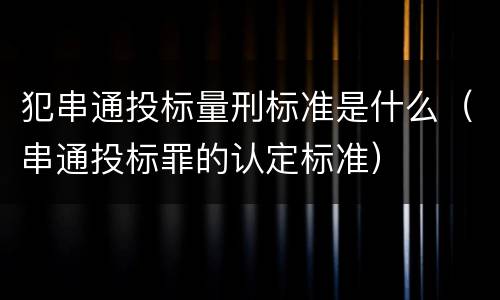 犯串通投标量刑标准是什么（串通投标罪的认定标准）