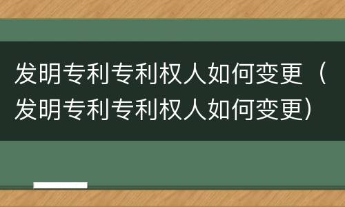 发明专利专利权人如何变更（发明专利专利权人如何变更）