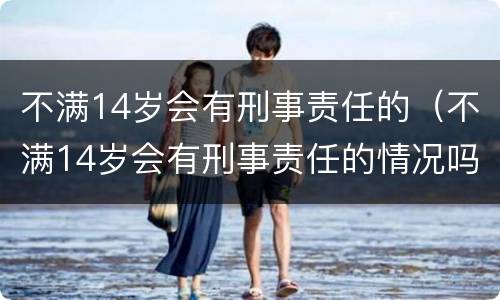 不满14岁会有刑事责任的（不满14岁会有刑事责任的情况吗）