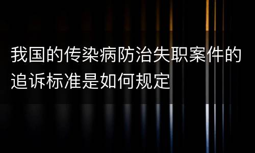 我国的传染病防治失职案件的追诉标准是如何规定