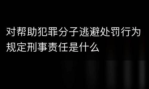 对帮助犯罪分子逃避处罚行为规定刑事责任是什么