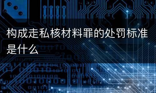 构成走私核材料罪的处罚标准是什么