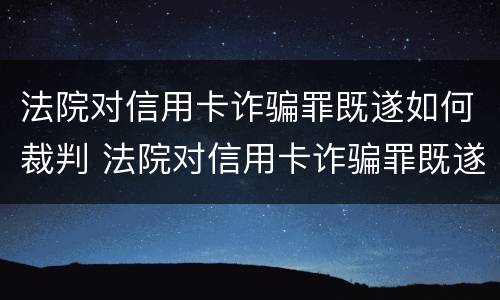 法院对信用卡诈骗罪既遂如何裁判 法院对信用卡诈骗罪既遂如何裁判执行