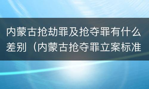 内蒙古抢劫罪及抢夺罪有什么差别（内蒙古抢夺罪立案标准）