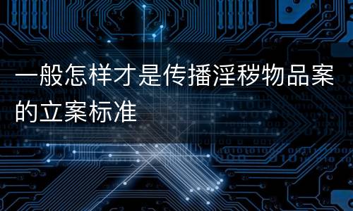 一般怎样才是传播淫秽物品案的立案标准