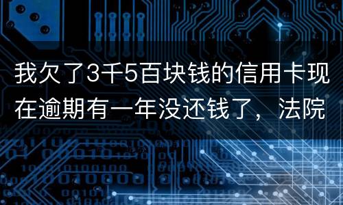 我欠了3千5百块钱的信用卡现在逾期有一年没还钱了，法院起诉我了要我还2万4千多，