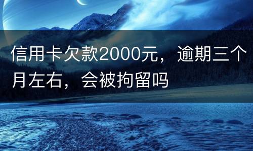 信用卡欠款2000元，逾期三个月左右，会被拘留吗