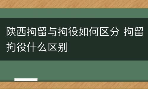 陕西拘留与拘役如何区分 拘留拘役什么区别