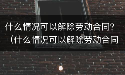 什么情况可以解除劳动合同？（什么情况可以解除劳动合同赔偿）