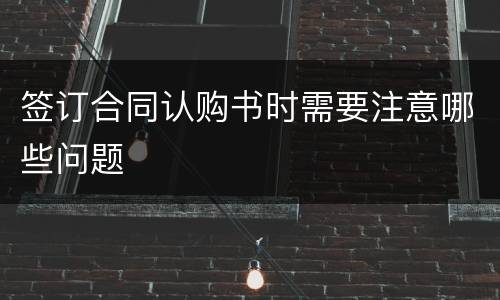 签订合同认购书时需要注意哪些问题