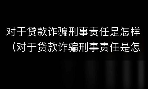 对于贷款诈骗刑事责任是怎样（对于贷款诈骗刑事责任是怎样的）