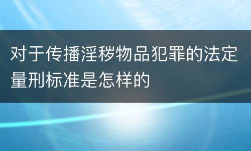 对于传播淫秽物品犯罪的法定量刑标准是怎样的