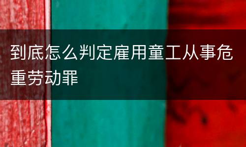 到底怎么判定雇用童工从事危重劳动罪