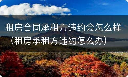 租房合同承租方违约会怎么样（租房承租方违约怎么办）