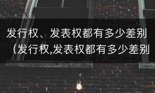 发行权、发表权都有多少差别（发行权,发表权都有多少差别）