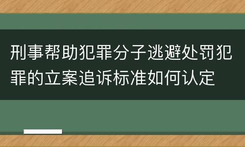 刑事帮助犯罪分子逃避处罚犯罪的立案追诉标准如何认定