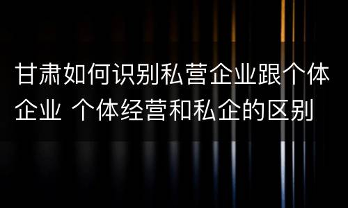 甘肃如何识别私营企业跟个体企业 个体经营和私企的区别