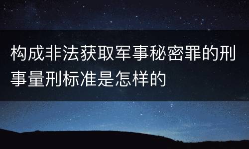 构成非法获取军事秘密罪的刑事量刑标准是怎样的