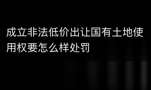 成立非法低价出让国有土地使用权要怎么样处罚