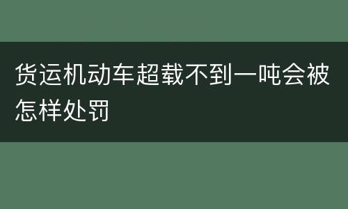 货运机动车超载不到一吨会被怎样处罚
