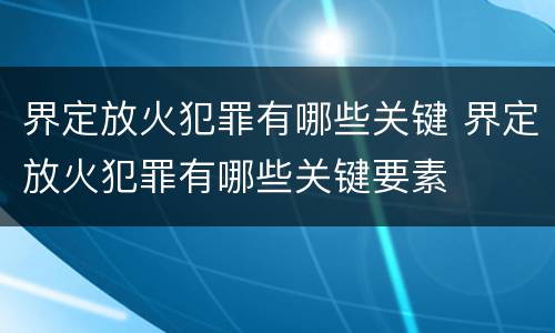 界定放火犯罪有哪些关键 界定放火犯罪有哪些关键要素