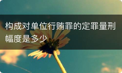 构成对单位行贿罪的定罪量刑幅度是多少