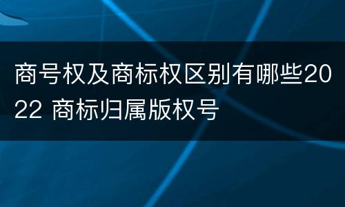 商号权及商标权区别有哪些2022 商标归属版权号