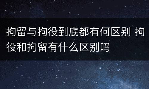 拘留与拘役到底都有何区别 拘役和拘留有什么区别吗