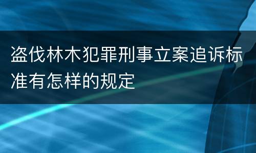 盗伐林木犯罪刑事立案追诉标准有怎样的规定