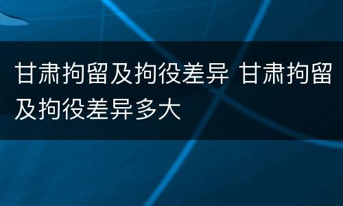 甘肃拘留及拘役差异 甘肃拘留及拘役差异多大