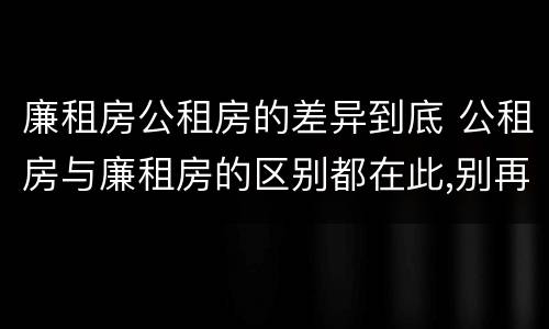 廉租房公租房的差异到底 公租房与廉租房的区别都在此,别再搞错了!