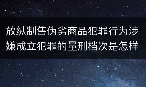 放纵制售伪劣商品犯罪行为涉嫌成立犯罪的量刑档次是怎样的