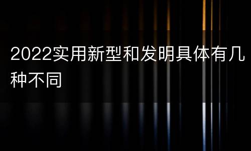 2022实用新型和发明具体有几种不同