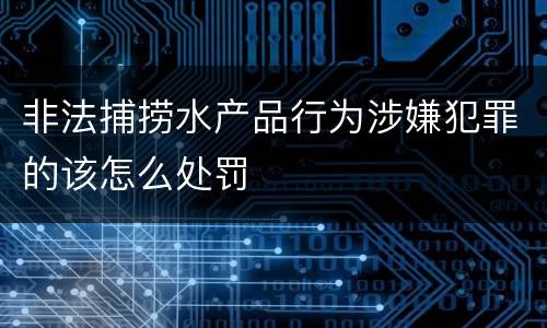 非法捕捞水产品行为涉嫌犯罪的该怎么处罚