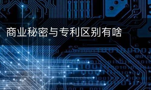 商业秘密与专利区别有啥