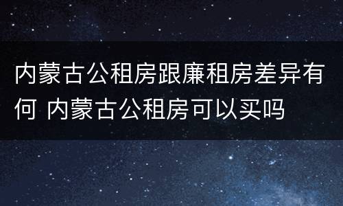 内蒙古公租房跟廉租房差异有何 内蒙古公租房可以买吗