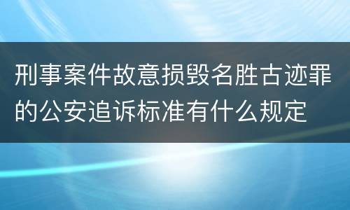 刑事案件故意损毁名胜古迹罪的公安追诉标准有什么规定