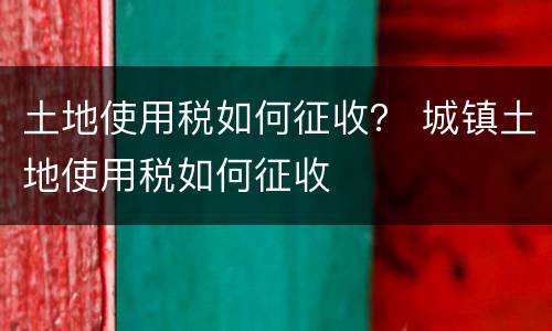 土地使用税如何征收？ 城镇土地使用税如何征收