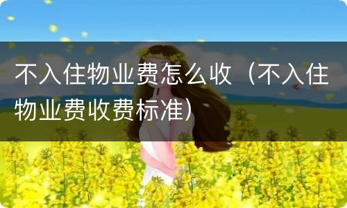 不入住物业费怎么收（不入住物业费收费标准）