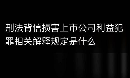 刑法背信损害上市公司利益犯罪相关解释规定是什么